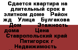 Сдается квартира на длительный срок в элитном доме › Район ­ жд › Улица ­ Булгакова › Дом ­ 15 › Этажность дома ­ 12 › Цена ­ 20 000 - Ставропольский край, Пятигорск г. Недвижимость » Квартиры аренда   . Ставропольский край